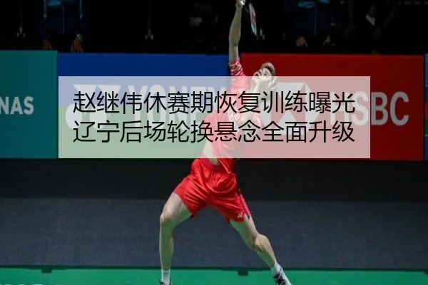 赵继伟休赛期恢复训练曝光 辽宁后场轮换悬念全面升级