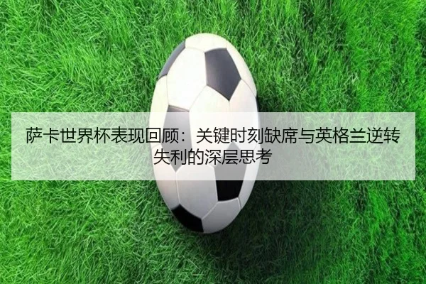 萨卡世界杯表现回顾：关键时刻缺席与英格兰逆转失利的深层思考